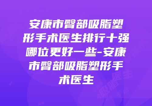 安康市臀部吸脂塑形手术医生排行十强哪位更好一些-安康市臀部吸脂塑形手术医生