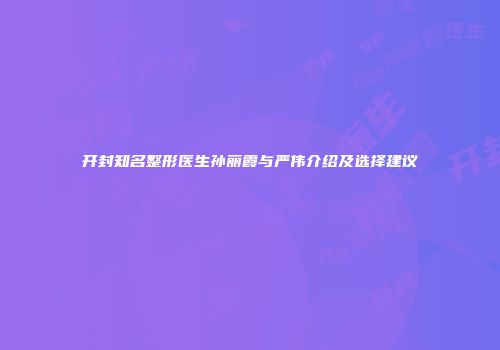 开封知名整形医生孙丽霞与严伟介绍及选择建议