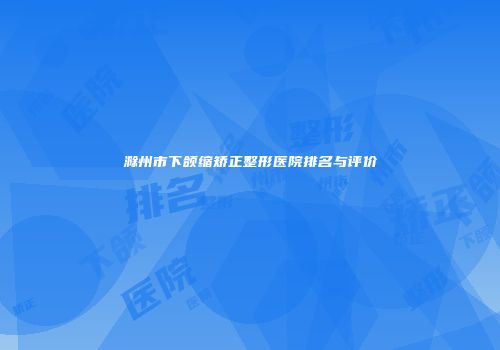 滁州市下颌缩矫正整形医院排名与评价