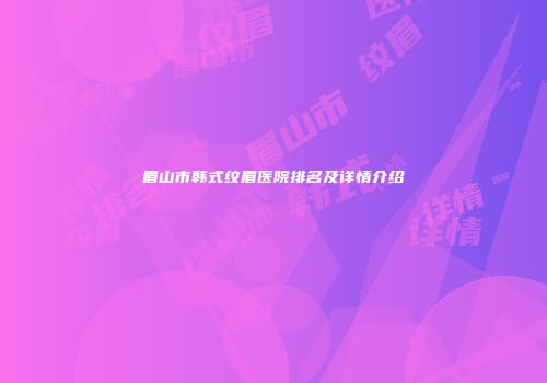 眉山市韩式纹眉医院排名及详情介绍