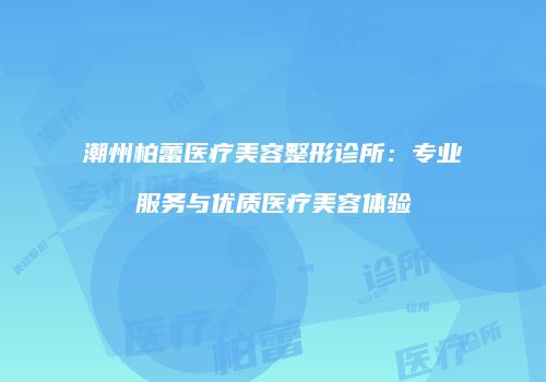 潮州柏蕾医疗美容整形诊所：专业服务与优质医疗美容体验