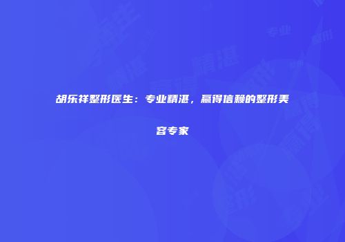 胡乐祥整形医生：专业精湛，赢得信赖的整形美容专家