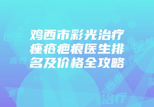 鸡西市彩光治疗痤疮疤痕医生排名及价格全攻略