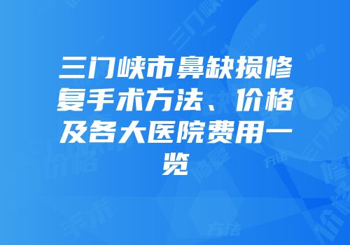 三门峡市鼻缺损修复手术方法、价格及各大医院费用一览