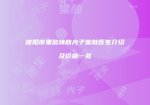 德阳市果酸焕肤光子嫩肤医生介绍及价格一览