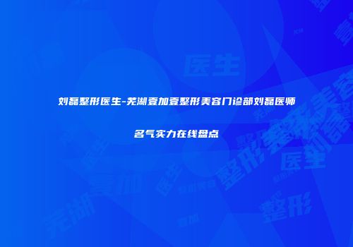 刘磊整形医生-芜湖壹加壹整形美容门诊部刘磊医师名气实力在线盘点