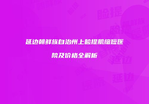 延边朝鲜族自治州上睑提肌缩短医院及价格全解析