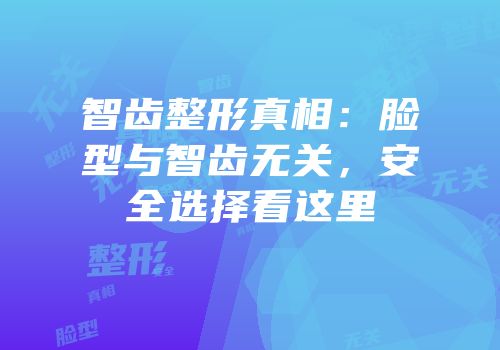 智齿整形真相：脸型与智齿无关，安全选择看这里