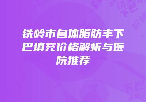 铁岭市自体脂肪丰下巴填充价格解析与医院推荐