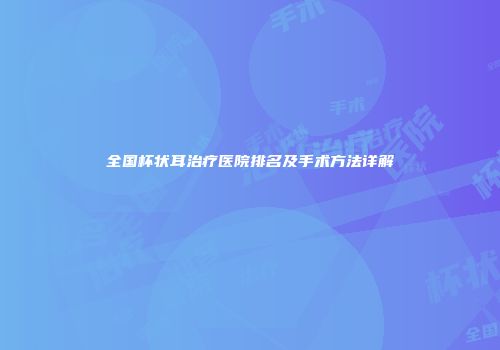全国杯状耳治疗医院排名及手术方法详解