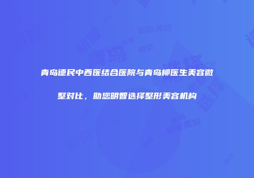 青岛德民中西医结合医院与青岛柳医生美容微整对比，助您明智选择整形美容机构