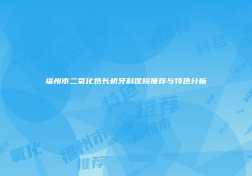福州市二氧化锆长桥牙科医院推荐与特色分析