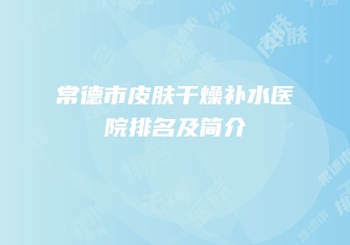 常德市皮肤干燥补水医院排名及简介