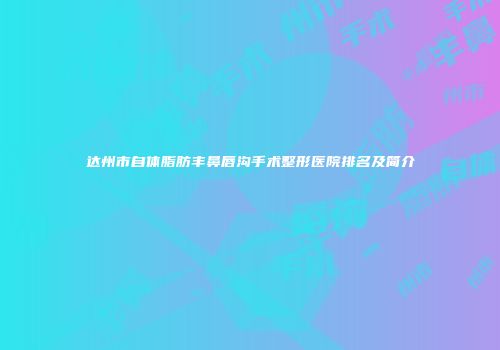 达州市自体脂肪丰鼻唇沟手术整形医院排名及简介
