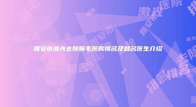雅安市激光去除腋毛医院排名及知名医生介绍