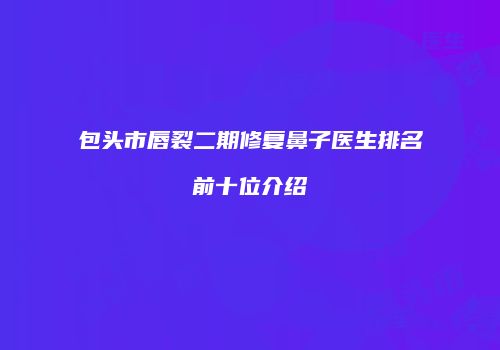 包头市唇裂二期修复鼻子医生排名前十位介绍