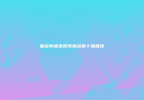 保定市植发医院排名前十强推荐