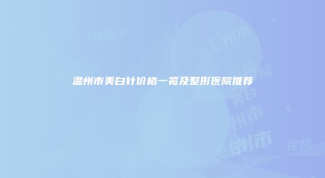 温州市美白针价格一览及整形医院推荐