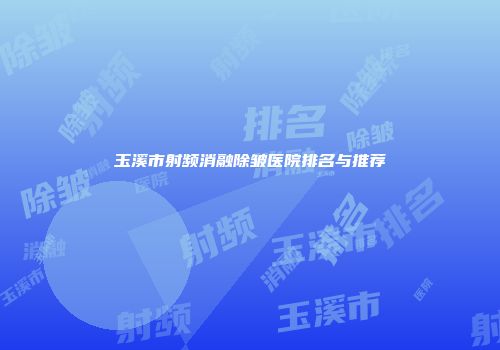 玉溪市射频消融除皱医院排名与推荐