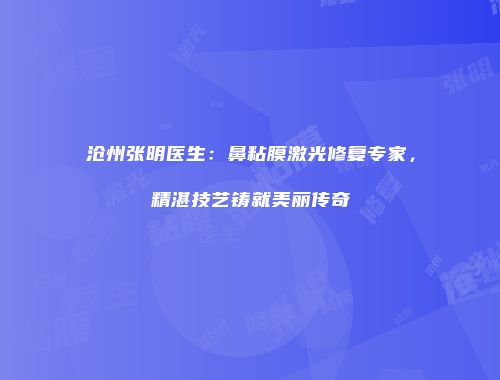 沧州张明医生：鼻粘膜激光修复专家，精湛技艺铸就美丽传奇