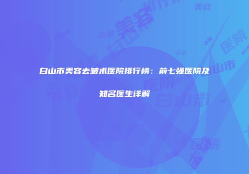 白山市美容去皱术医院排行榜：前七强医院及知名医生详解