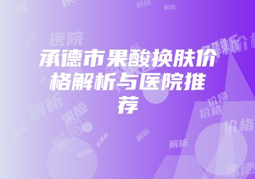 承德市果酸换肤价格解析与医院推荐