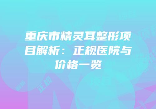 重庆市精灵耳整形项目解析：正规医院与价格一览