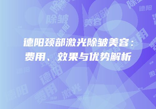 德阳颈部激光除皱美容：费用、效果与优势解析