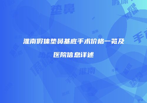 淮南假体垫鼻基底手术价格一览及医院信息详述