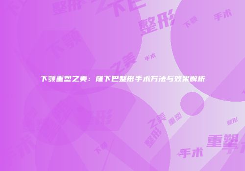 下颚重塑之美：隆下巴整形手术方法与效果解析