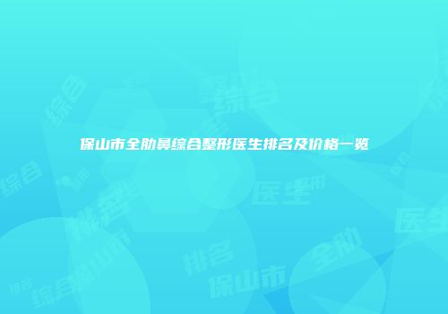 保山市全肋鼻综合整形医生排名及价格一览