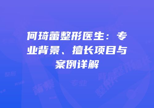 何琦蕾整形医生：专业背景、擅长项目与案例详解