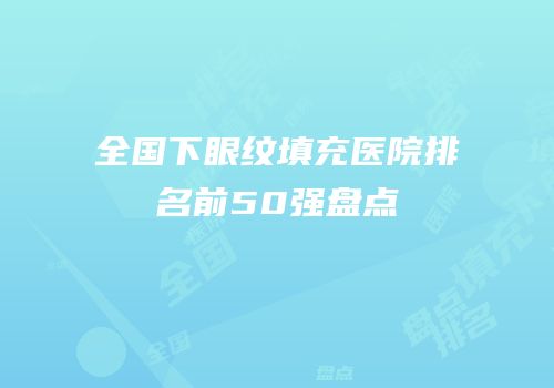 全国下眼纹填充医院排名前50强盘点