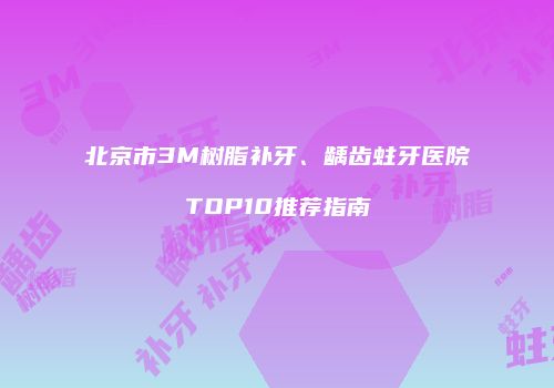 北京市3M树脂补牙、龋齿蛀牙医院TOP10推荐指南