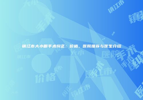 镇江市大小眼手术纠正：价格、医院推荐与医生介绍
