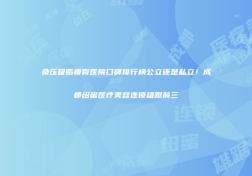 负压吸脂瘦臀医院口碑排行榜公立还是私立！成都纽蜜医疗美容连锁雄踞前三