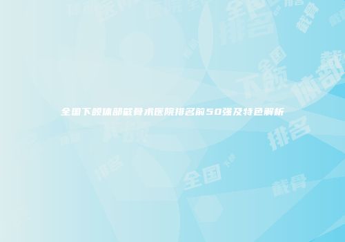 全国下颌体部截骨术医院排名前50强及特色解析