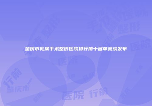 肇庆市乳房手术整形医院排行前十名单权威发布