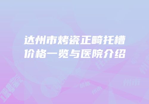 达州市烤瓷正畸托槽价格一览与医院介绍