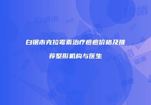 白银市克拉霉素治疗痘痘价格及推荐整形机构与医生