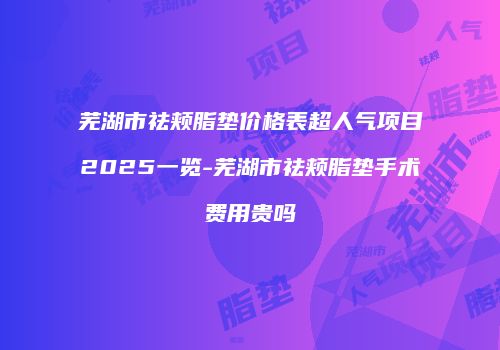 芜湖市祛颊脂垫价格表超人气项目2025一览-芜湖市祛颊脂垫手术费用贵吗