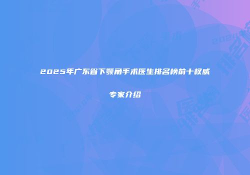 2025年广东省下颚角手术医生排名榜前十权威专家介绍
