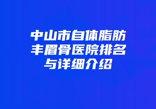 中山市自体脂肪丰眉骨医院排名与详细介绍