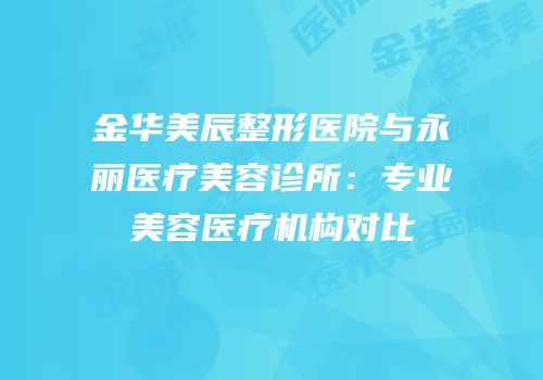 金华美辰整形医院与永丽医疗美容诊所：专业美容医疗机构对比
