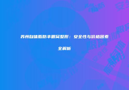 苏州自体脂肪丰眼窝整形：安全性与价格因素全解析