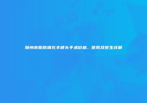 随州市脂肪填充丰额头手术价格、医院及医生详解