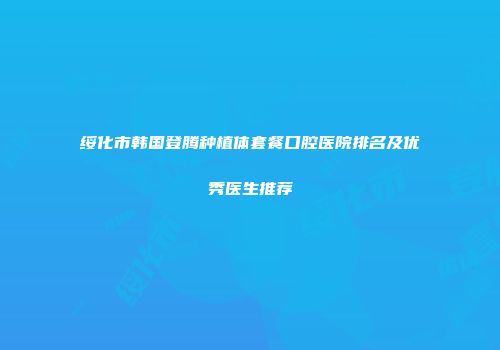 绥化市韩国登腾种植体套餐口腔医院排名及优秀医生推荐
