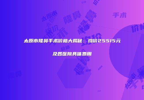 太原市隆鼻手术价格大揭秘：均价25515元及各医院具体费用