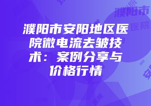 濮阳市安阳地区医院微电流去皱技术：案例分享与价格行情