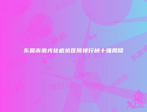 东营市激光祛痘坑医院排行榜十强揭晓